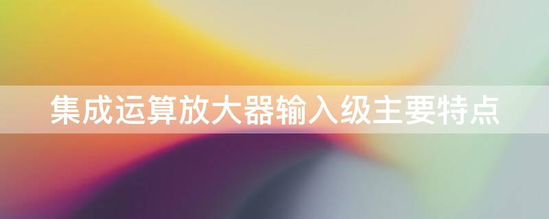 集成运算放大器输入级主要特点（集成运算放大器的输入级采用）