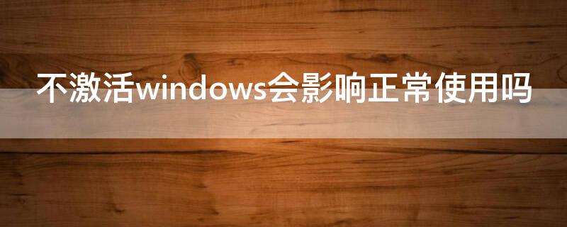 不激活windows会影响正常使用吗 windows激活不了影响使用吗