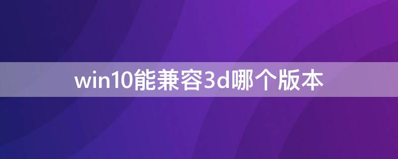 win10能兼容3d哪个版本