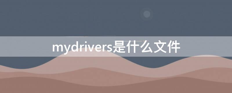 mydrivers是什么文件 电脑上mydrivers是啥