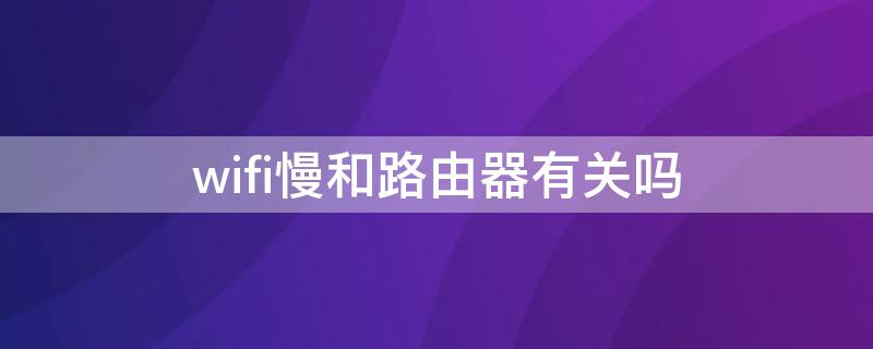 wifi慢和路由器有关吗（wifi慢跟路由器有关吗）