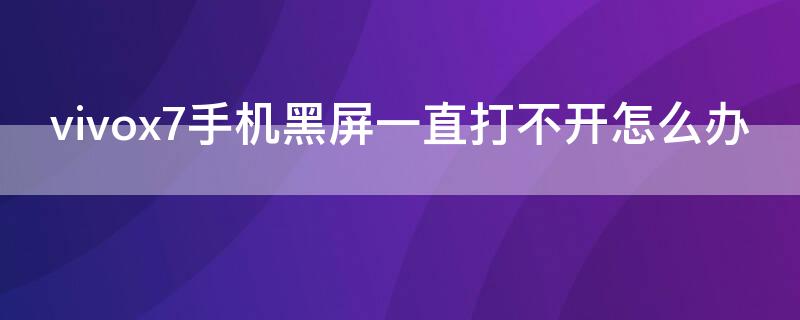 vivox7手机黑屏一直打不开怎么办 vivox7手机黑屏一直打不开怎么办电源键坏了