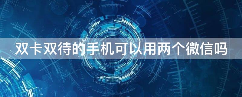 双卡双待的手机可以用两个微信吗（双卡双待的手机可以用两个微信吗?）