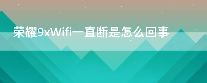 荣耀9xWifi一直断是怎么回事 荣耀9x老是断网怎么回事