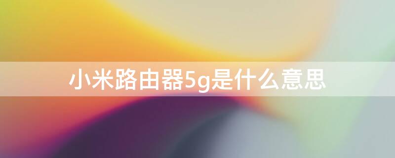 小米路由器5g是什么意思（小米无线路由器5g什么意思）