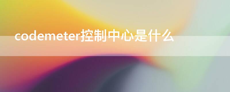 codemeter控制中心是什么 codemeter control center是什么