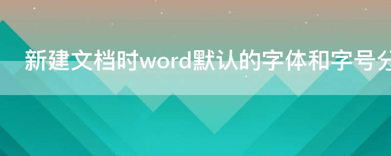 新建文档时word默认的字体和字号分别是