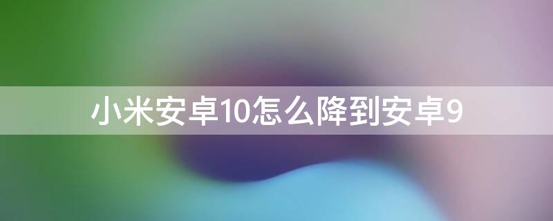 小米安卓10怎么降到安卓9 小米手机安卓10怎么降级安卓9