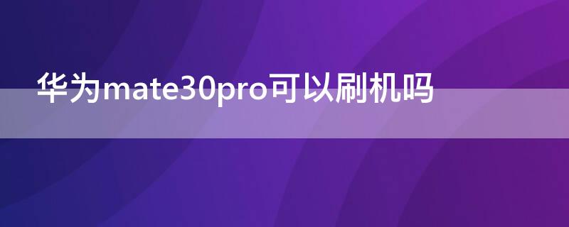 华为mate30pro可以刷机吗（华为mate30pro可以刷机吗?）