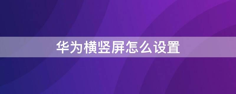 华为横竖屏怎么设置（华为手机横竖屏怎么设置）