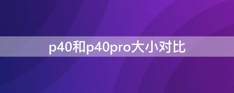 p40和p40pro大小对比（p40和p40pro尺寸大小对比）