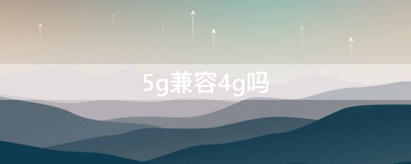 5g兼容4g吗 5g向下兼容4g吗