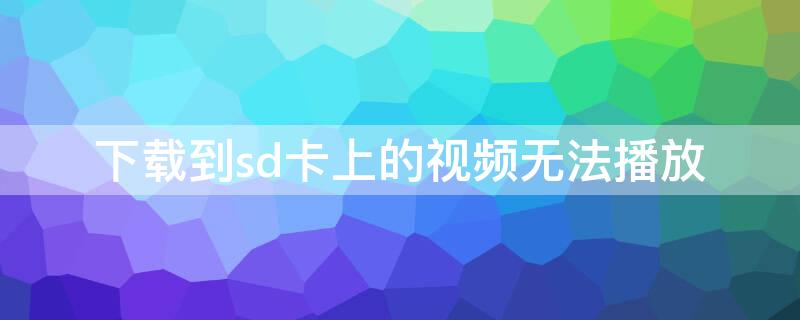 下载到sd卡上的视频无法播放 sd卡内的视频无法播放