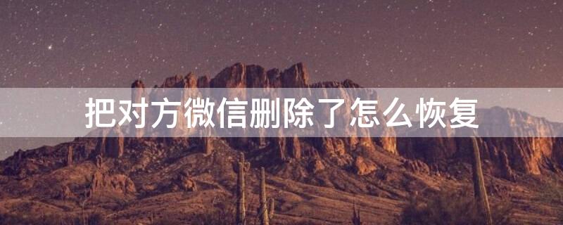 把对方微信删除了怎么恢复 把对方微信删除了怎么恢复聊天记录公安