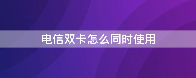 电信双卡怎么同时使用（双电信卡能够同时使用吗）