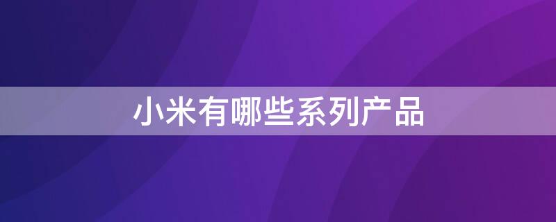 小米有哪些系列产品 小米有哪些系列产品及其价格