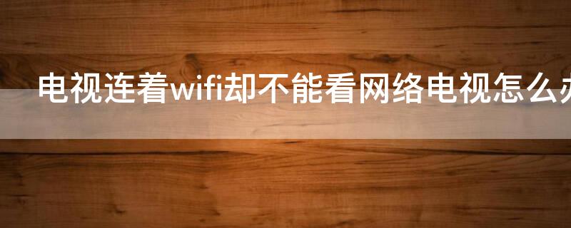 电视连着wifi却不能看网络电视怎么办