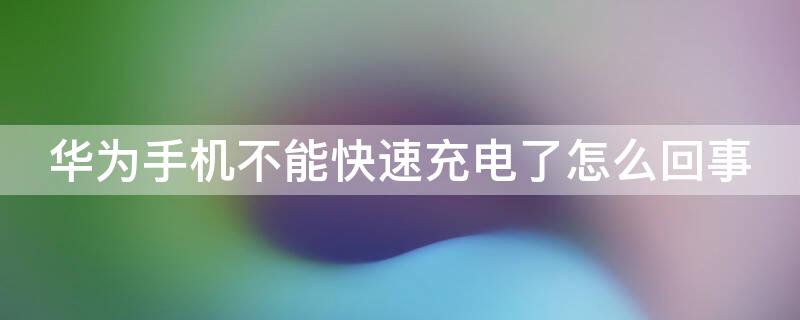 华为手机不能快速充电了怎么回事（华为手机怎么突然不能快速充电了）