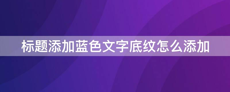 标题添加蓝色文字底纹怎么添加 标题添加蓝色底纹怎么弄