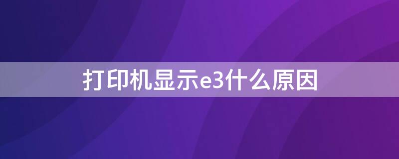 打印机显示e3什么原因 打印机显示E3