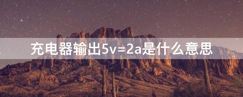 充电器输出5v=2a是什么意思 充电器上输出5v=2A