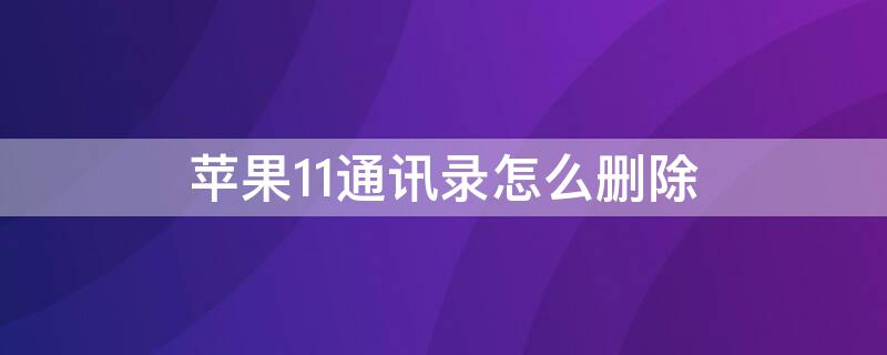 iPhone11通讯录怎么删除 iphone12通讯录怎么删除