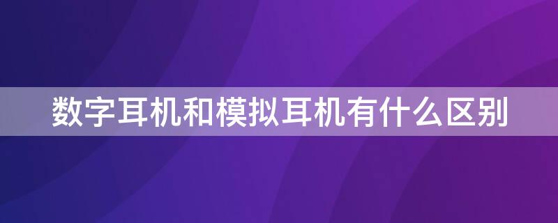 数字耳机和模拟耳机有什么区别（模拟耳机和数字耳机有啥区别）