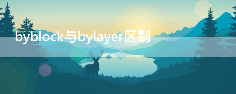 byblock与bylayer区别 cad里面byblock和bylayer什么意思