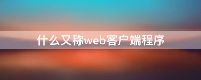 什么又称web客户端程序（客户端软件通常称为web）