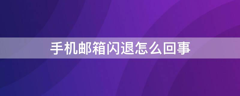 手机邮箱闪退怎么回事（手机电子邮件闪退怎么回事）