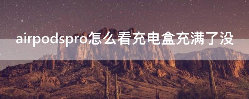 airpodspro怎么看充电盒充满了没（airpodspro怎么看充电盒在不在充电）