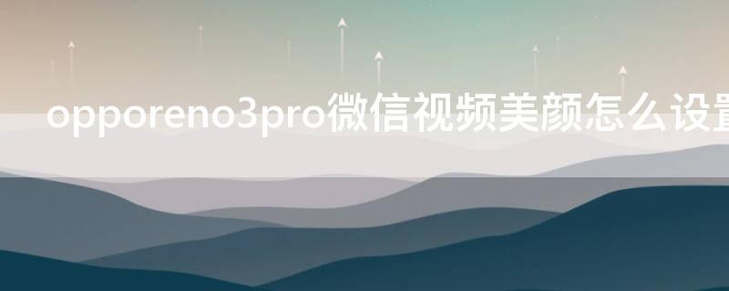 opporeno3pro微信视频美颜怎么设置（opporeno3pro5g微信视频怎么开美颜）