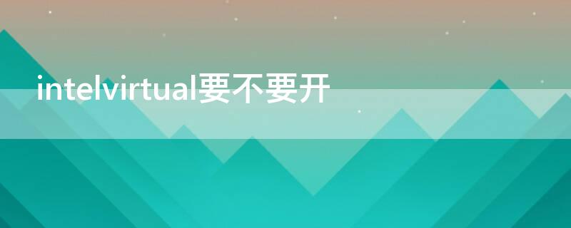 intelvirtual要不要开（intelvirtualtechnology 怎么开启）