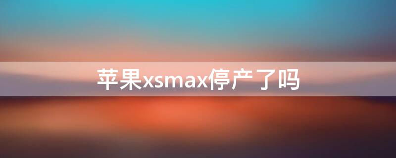 iPhonexsmax停产了吗（iphonexsmax是否停产）