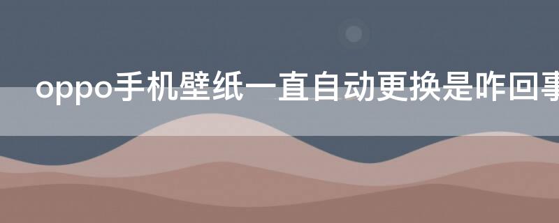 oppo手机壁纸一直自动更换是咋回事啊（oppo每次锁屏壁纸自动更换）