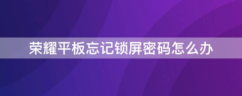 荣耀平板忘记锁屏密码怎么办（荣耀平板忘记锁屏密码怎么办恢复出厂设置）