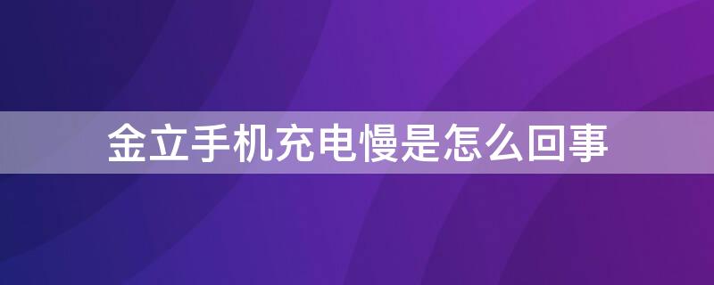 金立手机充电慢是怎么回事（金立手机充电特别慢怎么回事）