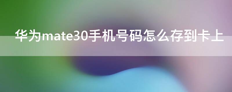 华为mate30手机号码怎么存到卡上 华为mate30pro怎么把手机号码存到卡上