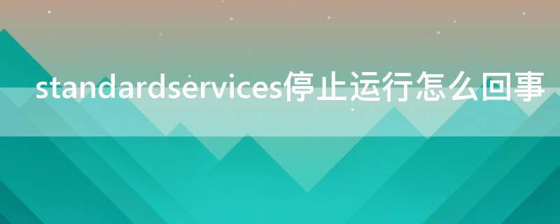 standardservices停止运行怎么回事（standardservice stopinternal）