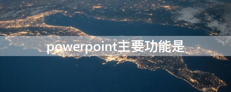 powerpoint主要功能是 powerpoint主要功能是什么如何使用模板请简要回答