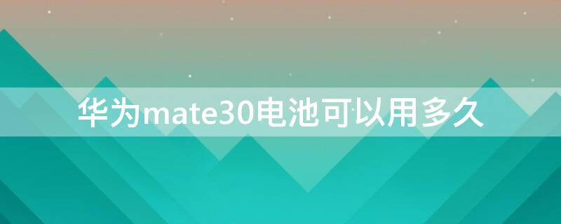 华为mate30电池可以用多久 华为mate30电池寿命多久