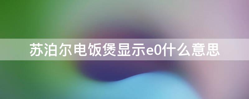 苏泊尔电饭煲显示e0什么意思 苏泊尔电饭煲显示e0是怎么回事