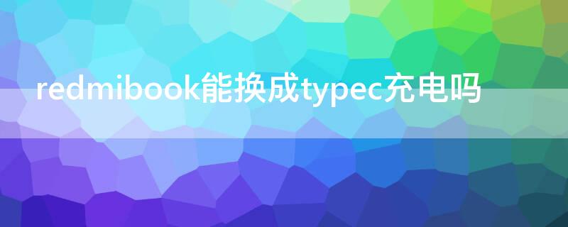 redmibook能换成typec充电吗 redmibook type-c充电