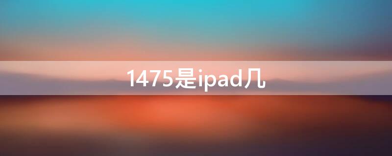 1475是ipad几（1455是ipad几）