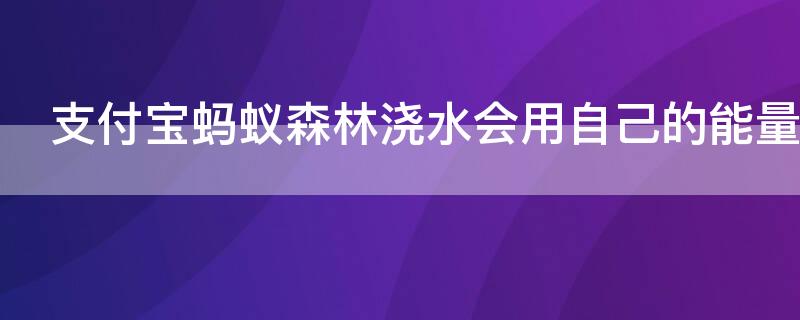 支付宝蚂蚁森林浇水会用自己的能量吗