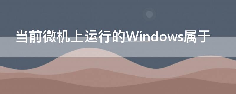 当前微机上运行的Windows属于（当前微机上运行的WINDOWS属于什么）