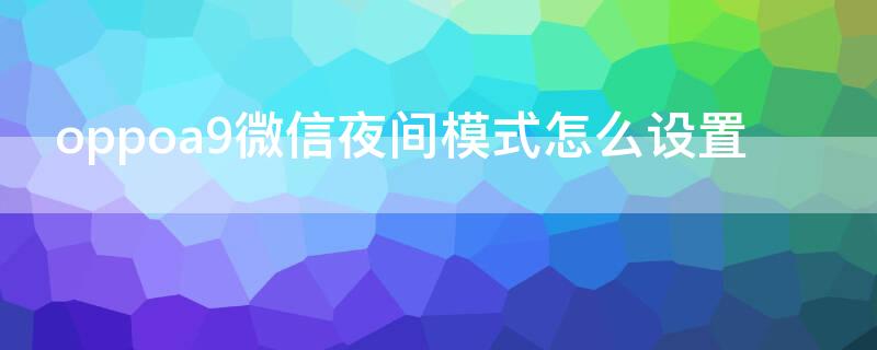 oppoa9微信夜间模式怎么设置（微信怎么调夜间模式oppor9s）