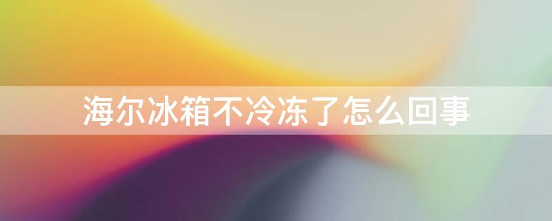 海尔冰箱不冷冻了怎么回事（海尔冰箱不冷冻了怎么回事刚买）