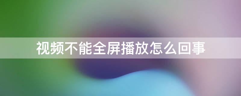 视频不能全屏播放怎么回事（ipad视频不能全屏播放怎么回事）