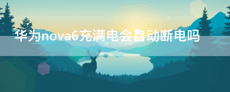 华为nova6充满电会自动断电吗（华为nova6se充满电会自动断电吗）